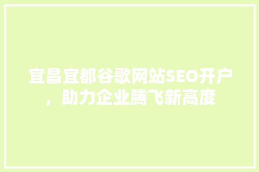 宜昌宜都谷歌网站SEO开户，助力企业腾飞新高度