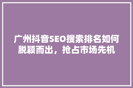 广州抖音SEO搜索排名如何脱颖而出，抢占市场先机  第1张