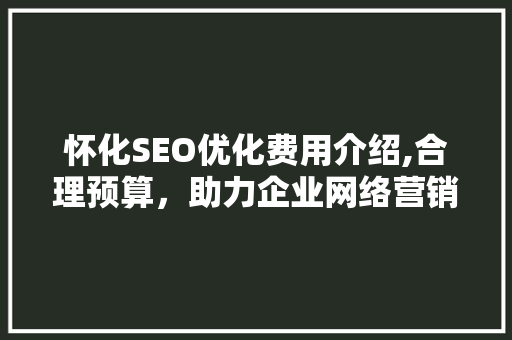怀化SEO优化费用介绍,合理预算，助力企业网络营销