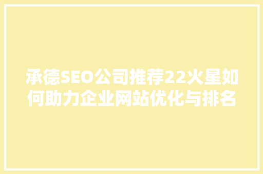 承德SEO公司推荐22火星如何助力企业网站优化与排名提升
