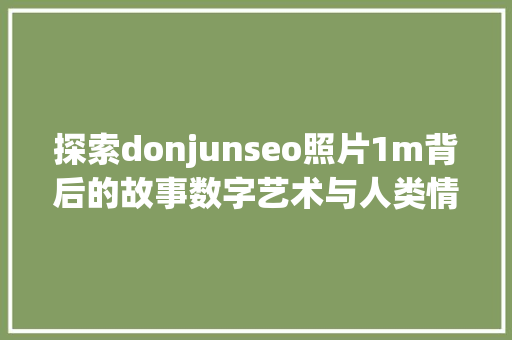 探索donjunseo照片1m背后的故事数字艺术与人类情感的交融