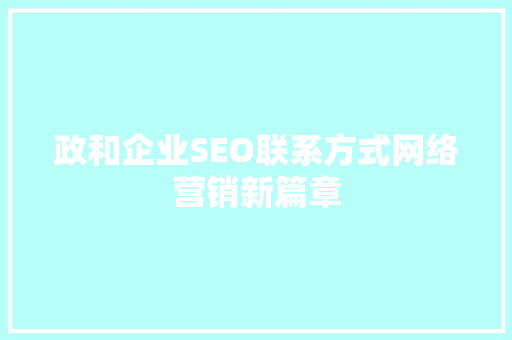 政和企业SEO联系方式网络营销新篇章