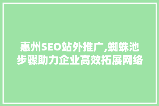 惠州SEO站外推广,蜘蛛池步骤助力企业高效拓展网络市场