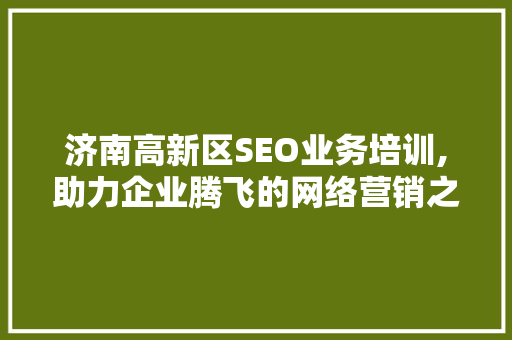 济南高新区SEO业务培训,助力企业腾飞的网络营销之路