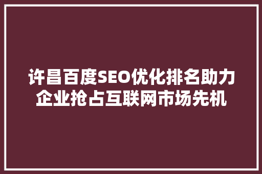 许昌百度SEO优化排名助力企业抢占互联网市场先机