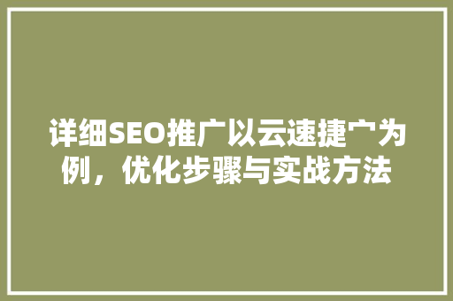 详细SEO推广以云速捷宀为例，优化步骤与实战方法