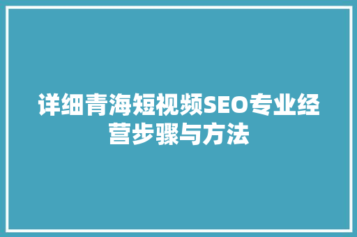 详细青海短视频SEO专业经营步骤与方法