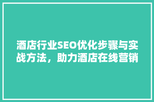 酒店行业SEO优化步骤与实战方法，助力酒店在线营销腾飞