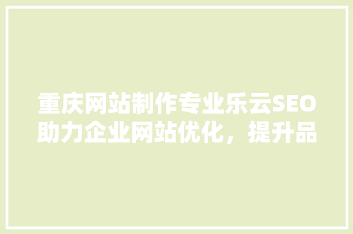 重庆网站制作专业乐云SEO助力企业网站优化，提升品牌影响力