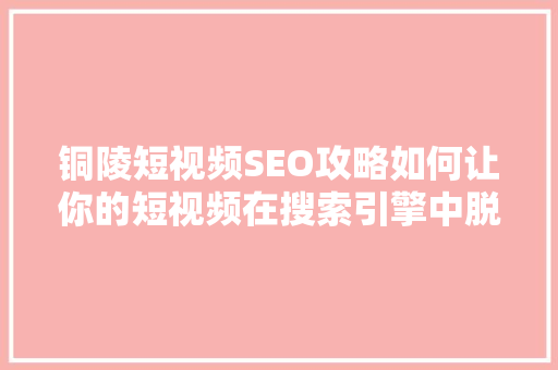铜陵短视频SEO攻略如何让你的短视频在搜索引擎中脱颖而出