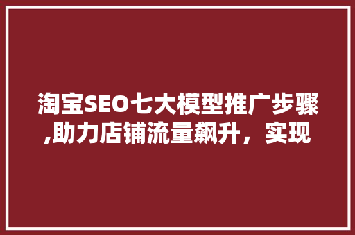 淘宝SEO七大模型推广步骤,助力店铺流量飙升，实现高效转化