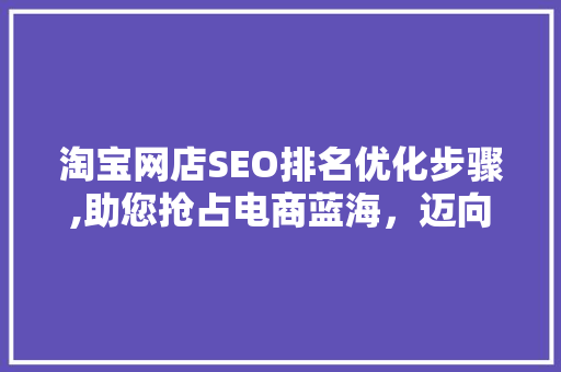 淘宝网店SEO排名优化步骤,助您抢占电商蓝海，迈向成功之路