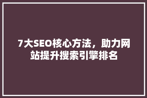 7大SEO核心方法，助力网站提升搜索引擎排名