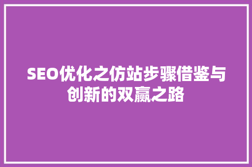 SEO优化之仿站步骤借鉴与创新的双赢之路
