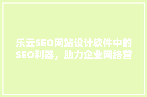 乐云SEO网站设计软件中的SEO利器，助力企业网络营销