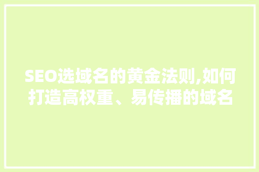 SEO选域名的黄金法则,如何打造高权重、易传播的域名