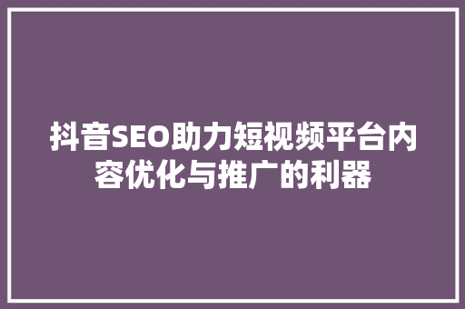抖音SEO助力短视频平台内容优化与推广的利器