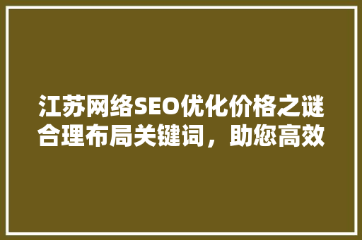 江苏网络SEO优化价格之谜合理布局关键词，助您高效提升网站排名
