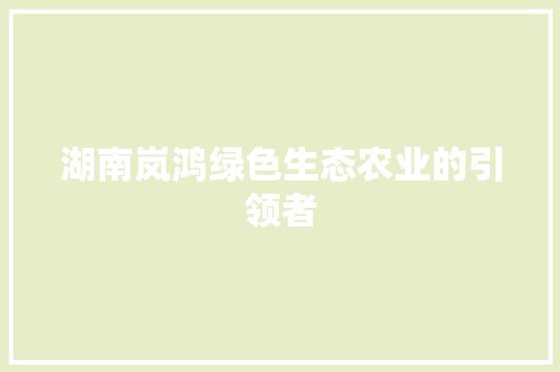 湖南岚鸿绿色生态农业的引领者