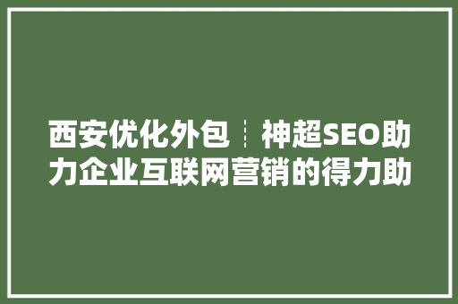 西安优化外包┊神超SEO助力企业互联网营销的得力助手