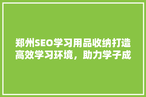 郑州SEO学习用品收纳打造高效学习环境，助力学子成长