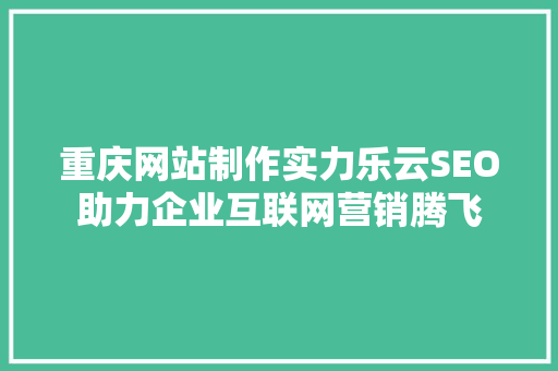 重庆网站制作实力乐云SEO助力企业互联网营销腾飞