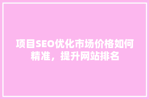 项目SEO优化市场价格如何精准，提升网站排名