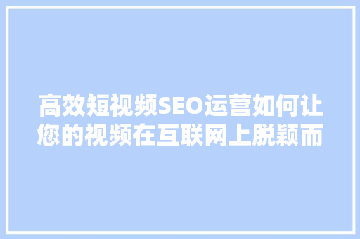 高效短视频SEO运营如何让您的视频在互联网上脱颖而出