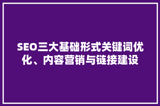 SEO三大基础形式关键词优化、内容营销与链接建设