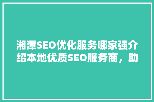 湘潭SEO优化服务哪家强介绍本地优质SEO服务商，助力企业腾飞！