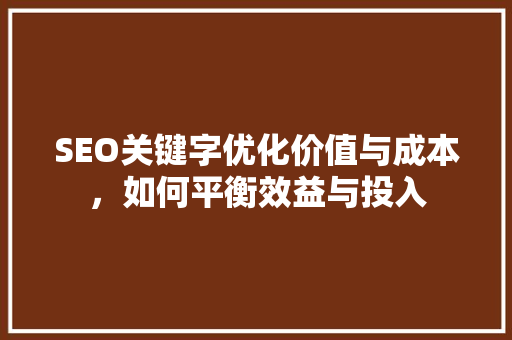 SEO关键字优化价值与成本，如何平衡效益与投入