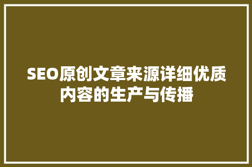 SEO原创文章来源详细优质内容的生产与传播