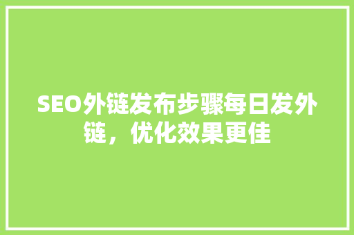 SEO外链发布步骤每日发外链，优化效果更佳