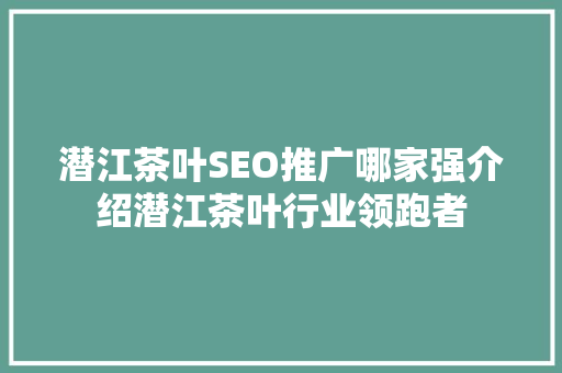 潜江茶叶SEO推广哪家强介绍潜江茶叶行业领跑者