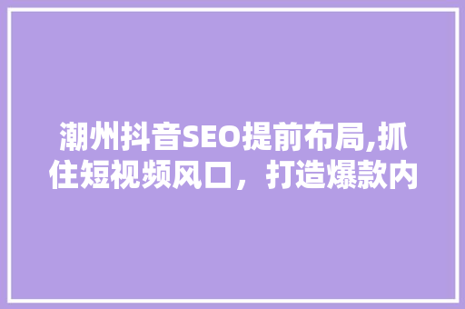 潮州抖音SEO提前布局,抓住短视频风口，打造爆款内容  第1张