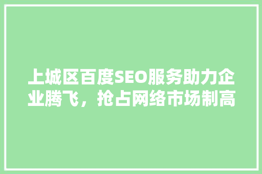上城区百度SEO服务助力企业腾飞，抢占网络市场制高点
