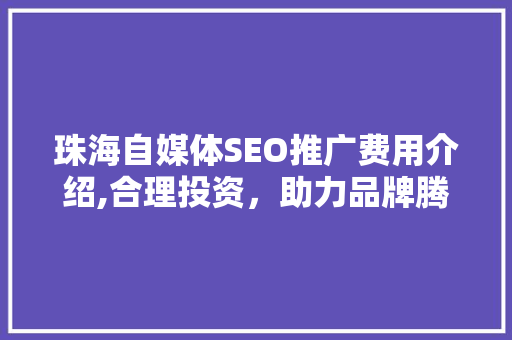 珠海自媒体SEO推广费用介绍,合理投资，助力品牌腾飞