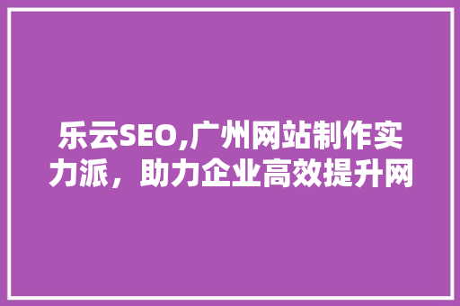 乐云SEO,广州网站制作实力派，助力企业高效提升网络曝光度