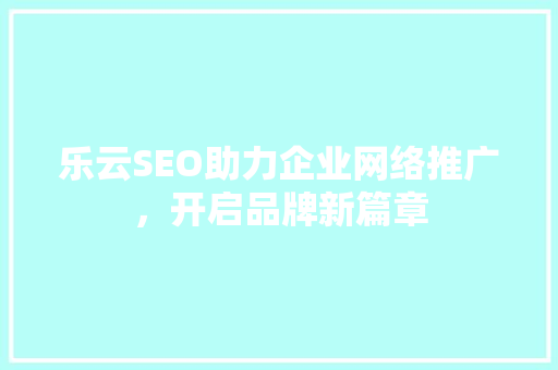 乐云SEO助力企业网络推广，开启品牌新篇章