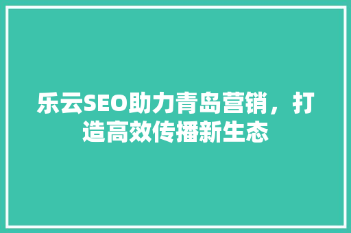 乐云SEO助力青岛营销，打造高效传播新生态