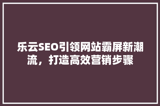 乐云SEO引领网站霸屏新潮流，打造高效营销步骤