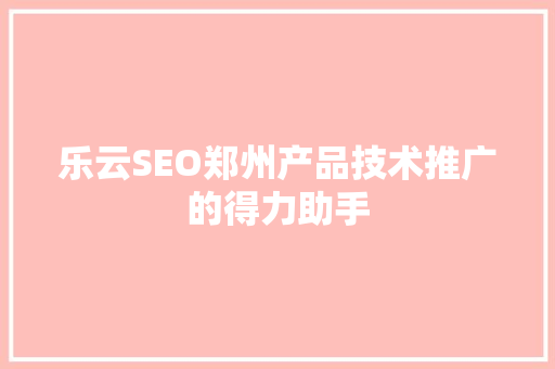 乐云SEO郑州产品技术推广的得力助手