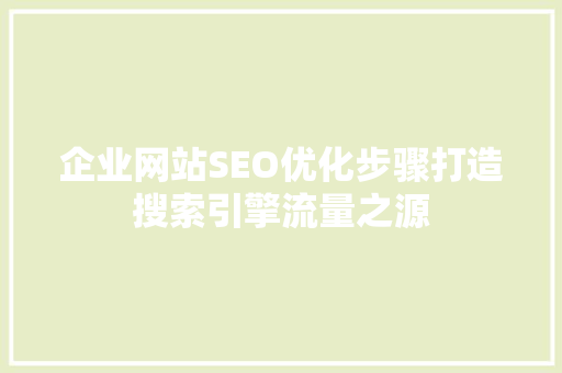 企业网站SEO优化步骤打造搜索引擎流量之源