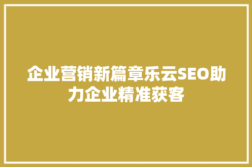 企业营销新篇章乐云SEO助力企业精准获客