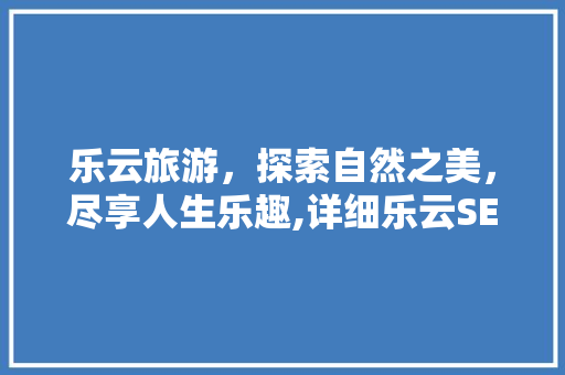 乐云旅游，探索自然之美，尽享人生乐趣,详细乐云SEO推广步骤