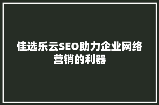佳选乐云SEO助力企业网络营销的利器  第1张