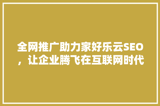 全网推广助力家好乐云SEO，让企业腾飞在互联网时代