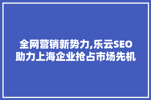 全网营销新势力,乐云SEO助力上海企业抢占市场先机  第1张