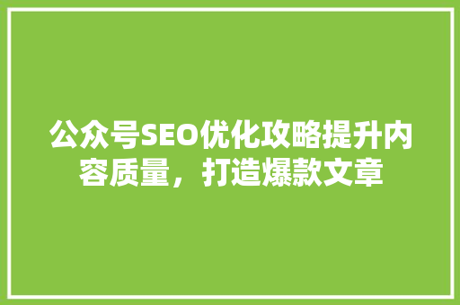 公众号SEO优化攻略提升内容质量，打造爆款文章