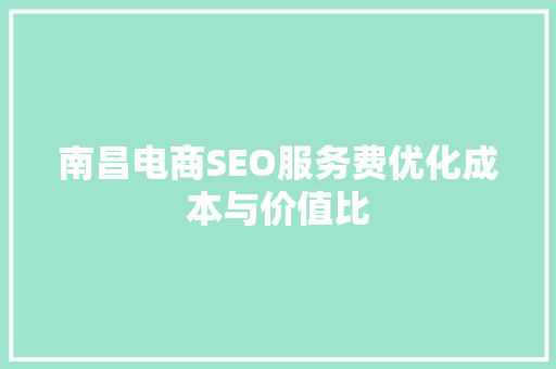 南昌电商SEO服务费优化成本与价值比